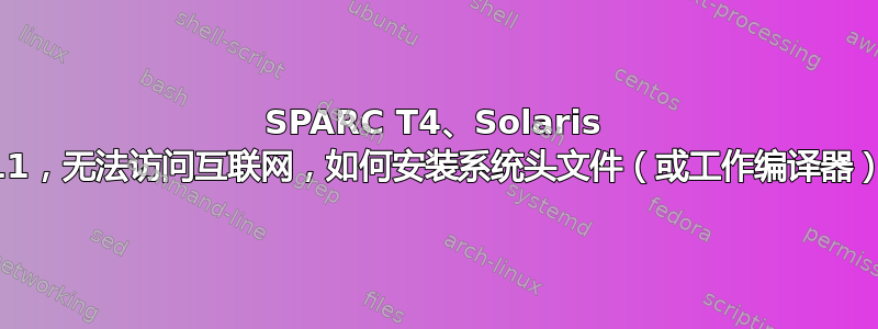 SPARC T4、Solaris 11，无法访问互联网，如何安装系统头文件（或工作编译器）