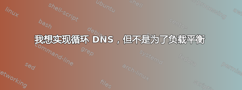 我想实现循环 DNS，但不是为了负载平衡