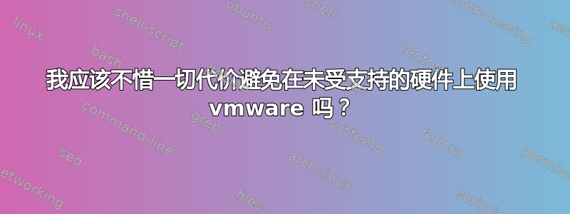 我应该不惜一切代价避免在未受支持的硬件上使用 vmware 吗？