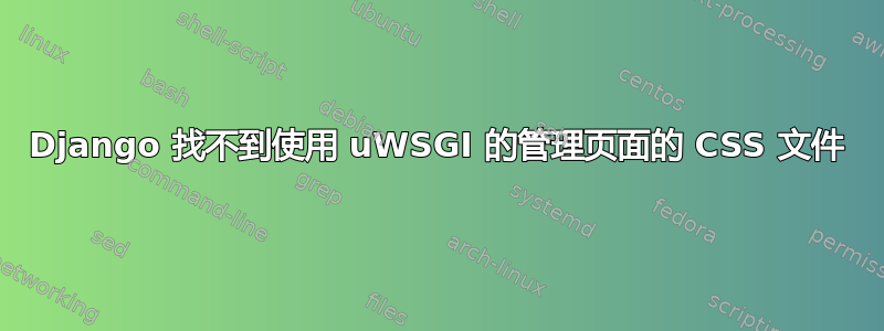 Django 找不到使用 uWSGI 的管理页面的 CSS 文件