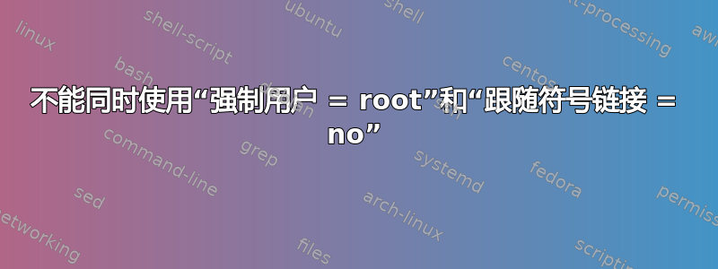 不能同时使用“强制用户 = root”和“跟随符号链接 = no”