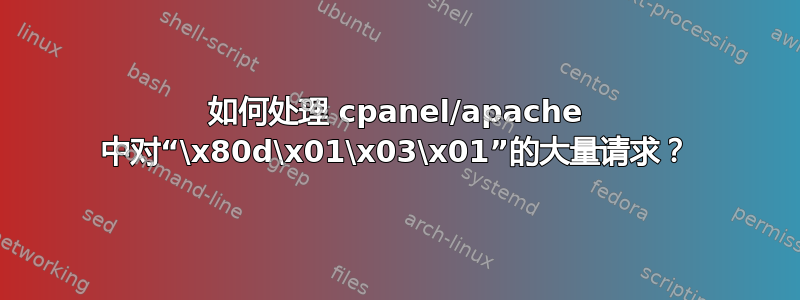 如何处理 cpanel/apache 中对“\x80d\x01\x03\x01”的大量请求？