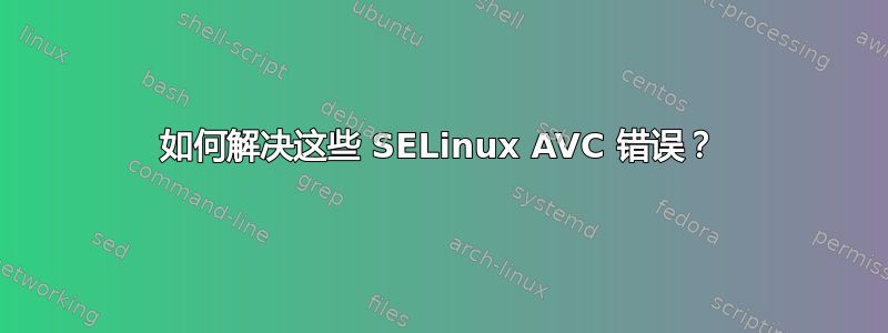 如何解决这些 SELinux AVC 错误？