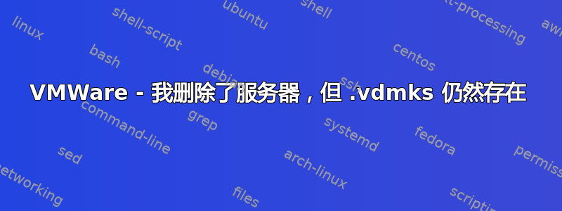 VMWare - 我删除了服务器，但 .vdmks 仍然存在