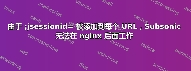 由于 ;jsessionid= 被添加到每个 URL，Subsonic 无法在 nginx 后面工作