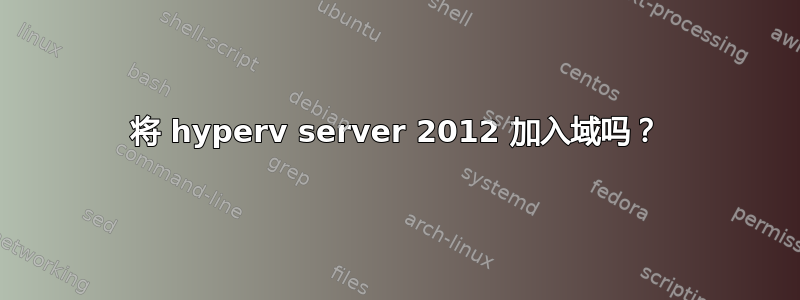 将 hyperv server 2012 加入域吗？