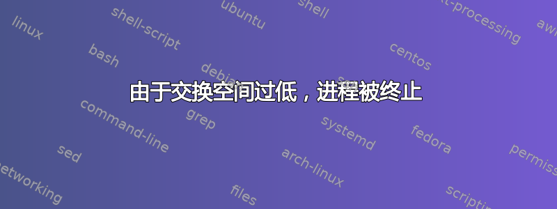 由于交换空间过低，进程被终止