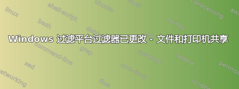 Windows 过滤平台过滤器已更改 - 文件和打印机共享