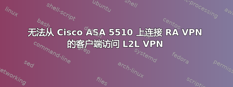 无法从 Cisco ASA 5510 上连接 RA VPN 的客户端访问 L2L VPN