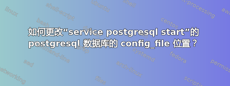 如何更改“service postgresql start”的 postgresql 数据库的 config_file 位置？