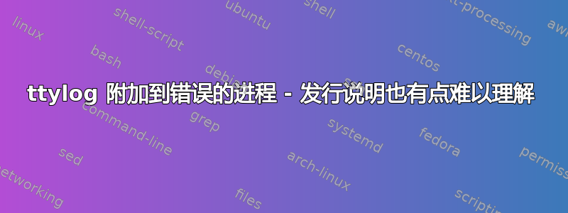 ttylog 附加到错误的进程 - 发行说明也有点难以理解