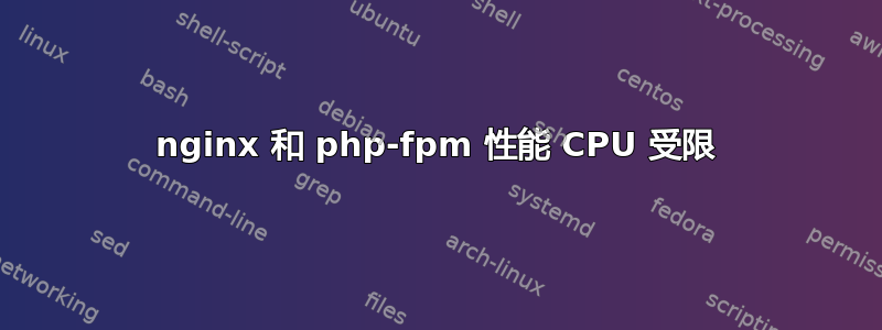 nginx 和 php-fpm 性能 CPU 受限