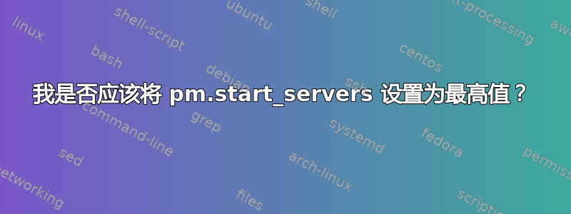 我是否应该将 pm.start_servers 设置为最高值？