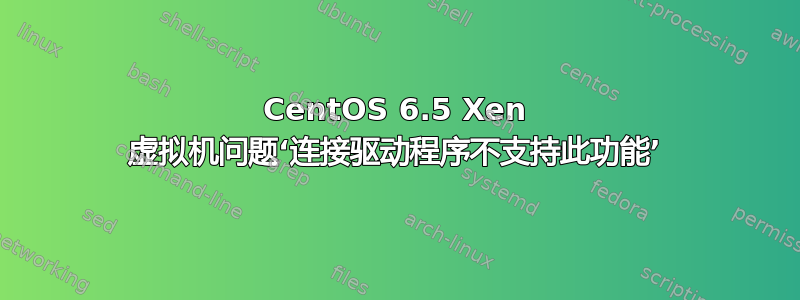 CentOS 6.5 Xen 虚拟机问题‘连接驱动程序不支持此功能’