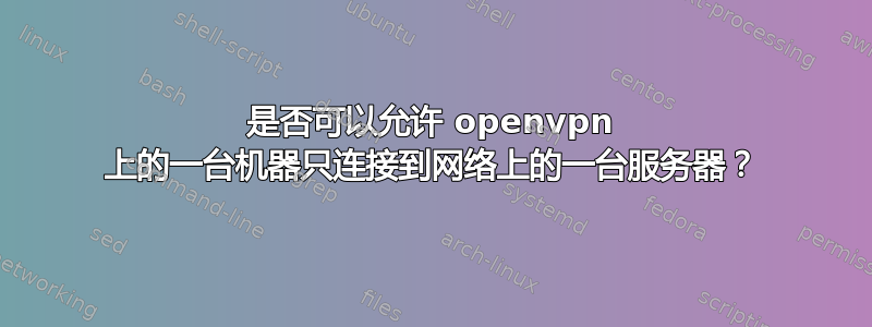 是否可以允许 openvpn 上的一台机器只连接到网络上的一台服务器？