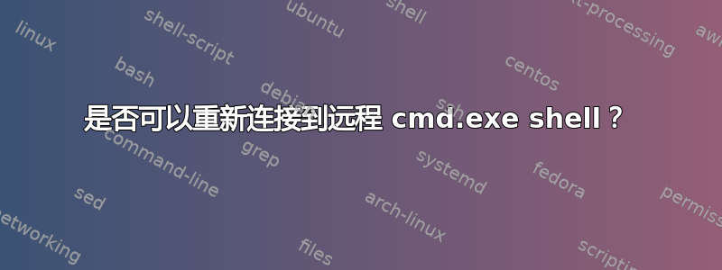 是否可以重新连接到远程 cmd.exe shell？