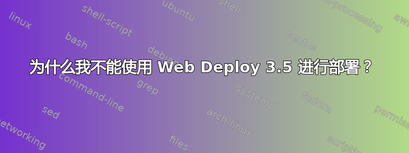 为什么我不能使用 Web Deploy 3.5 进行部署？