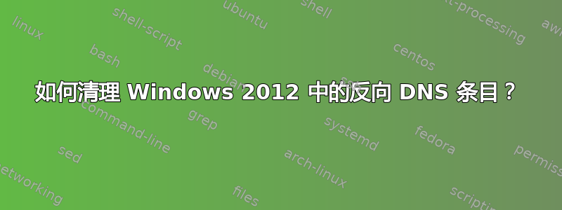 如何清理 Windows 2012 中的反向 DNS 条目？