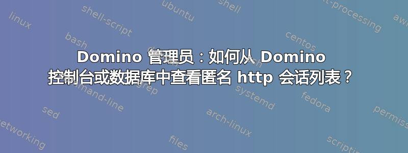 Domino 管理员：如何从 Domino 控制台或数据库中查看匿名 http 会话列表？