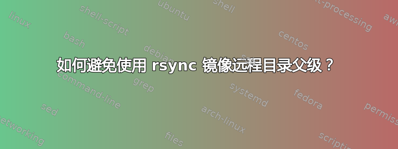 如何避免使用 rsync 镜像远程目录父级？