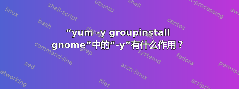 “yum -y groupinstall gnome”中的“-y”有什么作用？