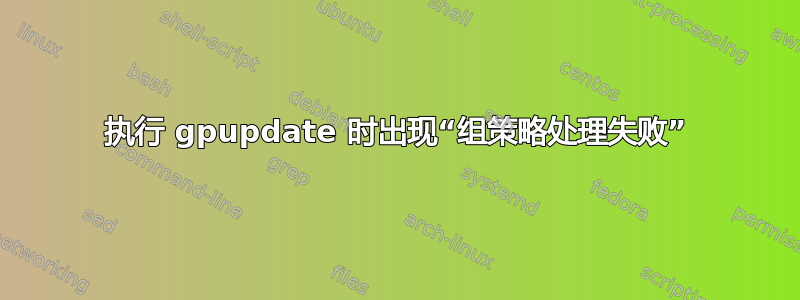 执行 gpupdate 时出现“组策略处理失败”