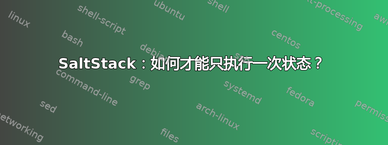 SaltStack：如何才能只执行一次状态？