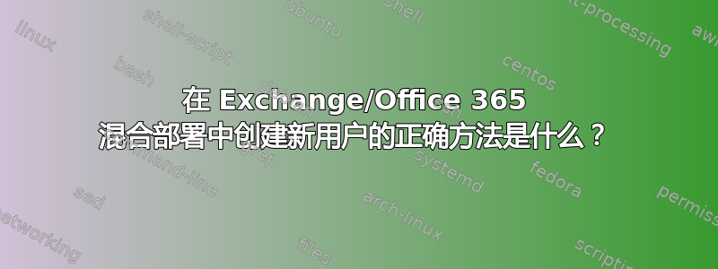 在 Exchange/Office 365 混合部署中创建新用户的正确方法是什么？