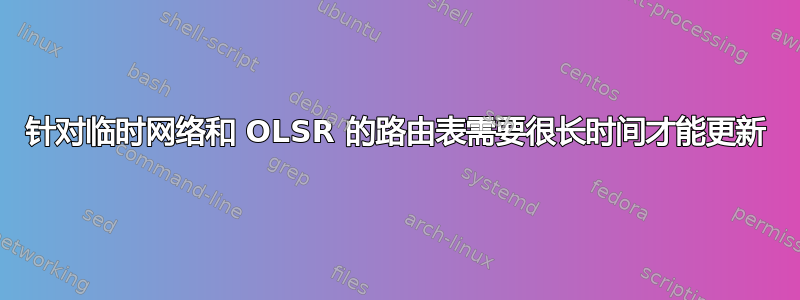 针对临时网络和 OLSR 的路由表需要很长时间才能更新