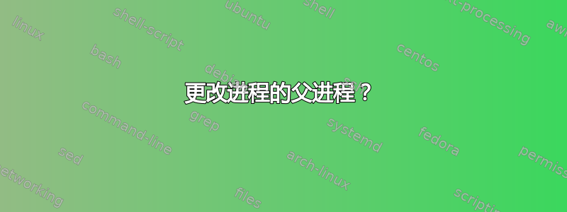 更改进程的父进程？