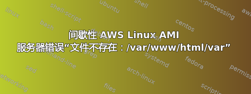 间歇性 AWS Linux AMI 服务器错误“文件不存在：/var/www/html/var”