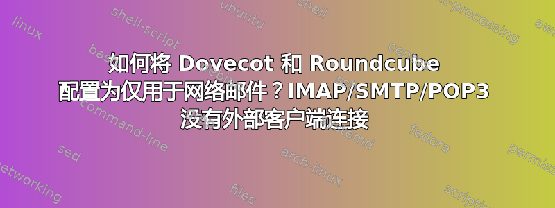 如何将 Dovecot 和 Roundcube 配置为仅用于网络邮件？IMAP/SMTP/POP3 没有外部客户端连接