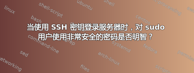 当使用 SSH 密钥登录服务器时，对 sudo 用户使用非常安全的密码是否明智？