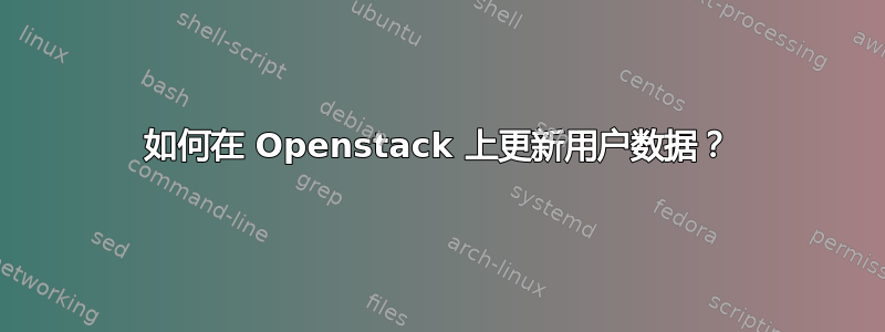 如何在 Openstack 上更新用户数据？