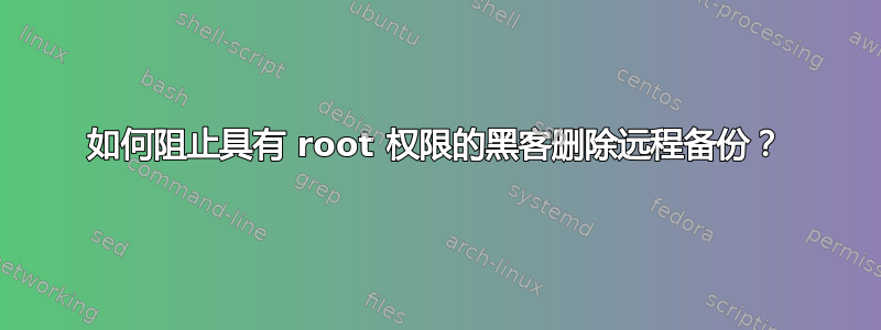 如何阻止具有 root 权限的黑客删除远程备份？