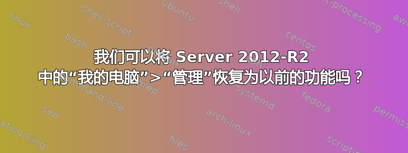 我们可以将 Server 2012-R2 中的“我的电脑”>“管理”恢复为以前的功能吗？