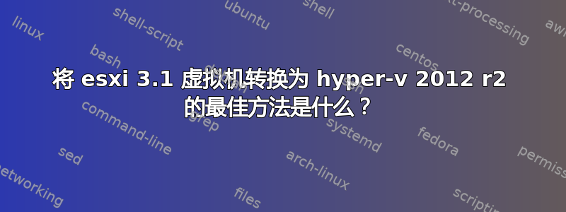 将 esxi 3.1 虚拟机转换为 hyper-v 2012 r2 的最佳方法是什么？