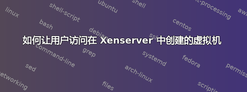 如何让用户访问在 Xenserver 中创建的虚拟机