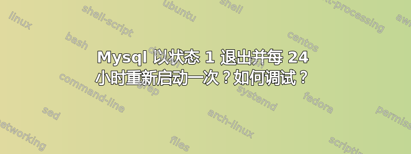 Mysql 以状态 1 退出并每 24 小时重新启动一次？如何调试？