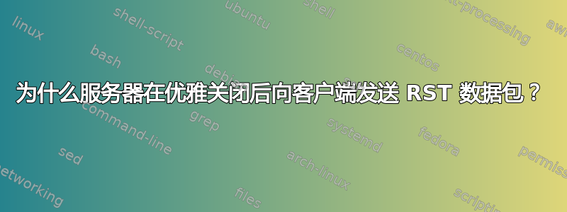 为什么服务器在优雅关闭后向客户端发送 RST 数据包？