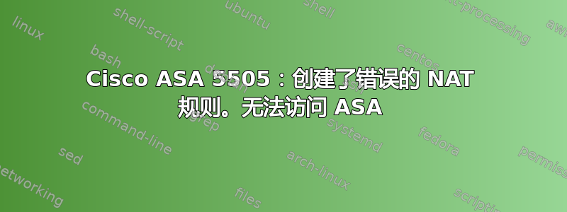 Cisco ASA 5505：创建了错误的 NAT 规则。无法访问 ASA