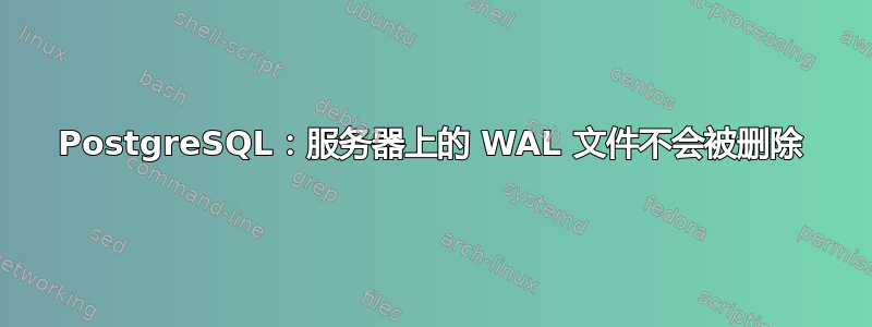 PostgreSQL：服务器上的 WAL 文件不会被删除