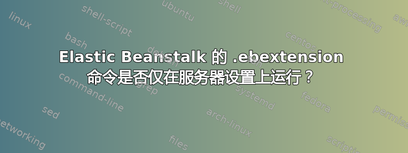 Elastic Beanstalk 的 .ebextension 命令是否仅在服务器设置上运行？