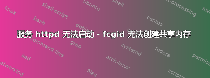 服务 httpd 无法启动 - fcgid 无法创建共享内存