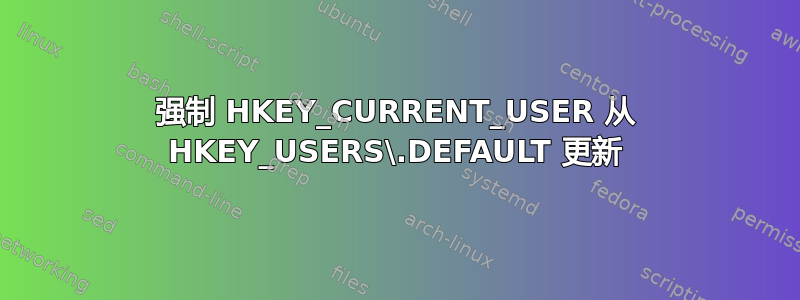 强制 HKEY_CURRENT_USER 从 HKEY_USERS\.DEFAULT 更新