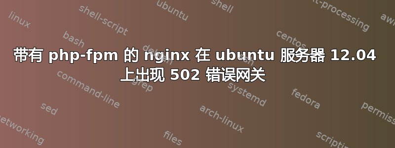 带有 php-fpm 的 nginx 在 ubuntu 服务器 12.04 上出现 502 错误网关 