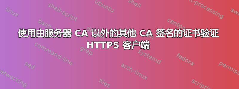 使用由服务器 CA 以外的其他 CA 签名的证书验证 HTTPS 客户端