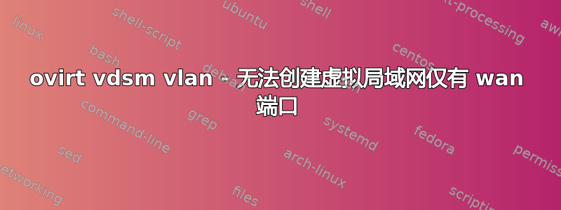 ovirt vdsm vlan - 无法创建虚拟局域网仅有 wan 端口