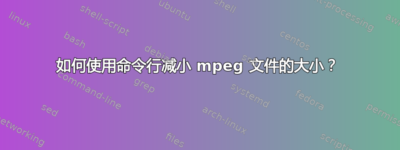 如何使用命令行减小 mpeg 文件的大小？