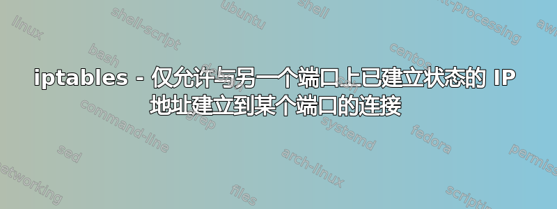 iptables - 仅允许与另一个端口上已建立状态的 IP 地址建立到某个端口的连接